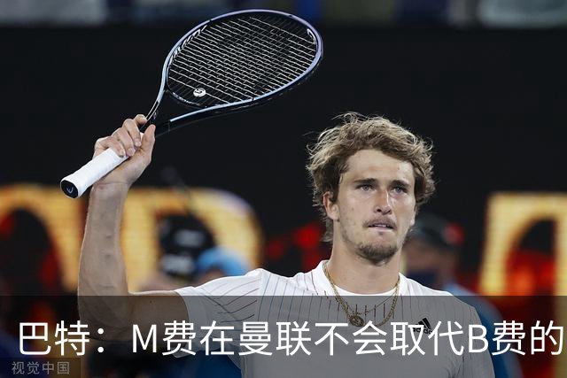 巴特：M费在曼联不会取代B费的位置 若去热刺他能成为核心