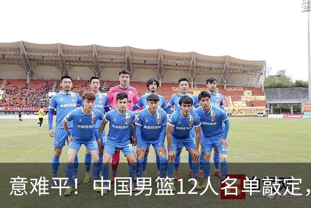 意难平！中国男篮12人名单敲定，多人高光无缘，最大遗珠太可惜