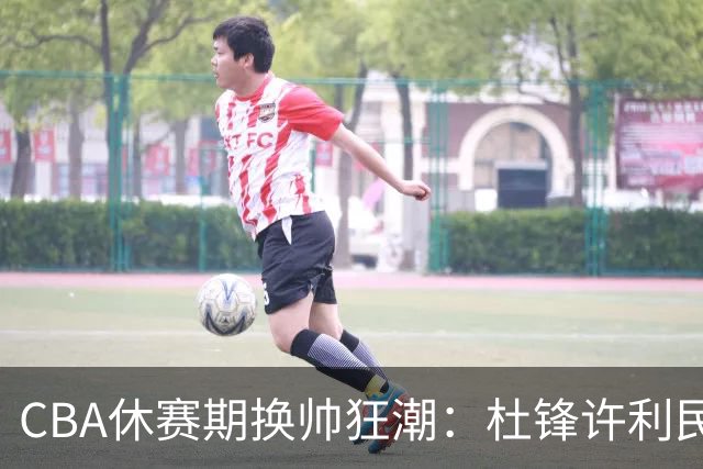 CBA休赛期换帅狂潮：杜锋许利民郑永刚潘江领衔离任 北控新主帅未官宣